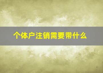 个体户注销需要带什么