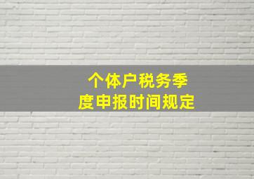 个体户税务季度申报时间规定