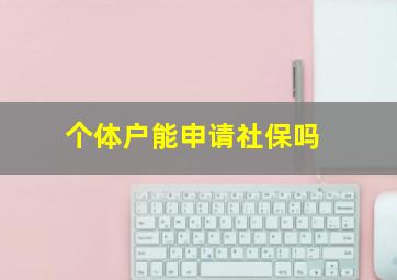 个体户能申请社保吗