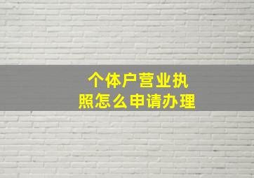 个体户营业执照怎么申请办理