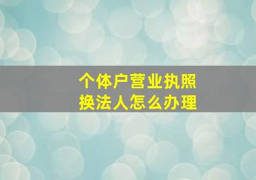 个体户营业执照换法人怎么办理