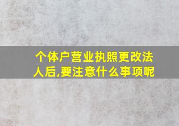 个体户营业执照更改法人后,要注意什么事项呢