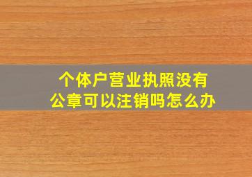 个体户营业执照没有公章可以注销吗怎么办