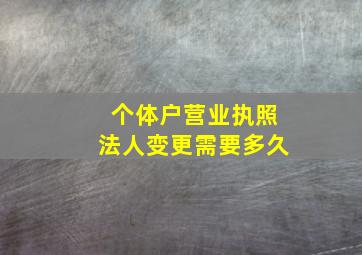 个体户营业执照法人变更需要多久