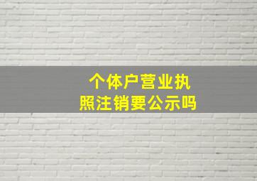 个体户营业执照注销要公示吗