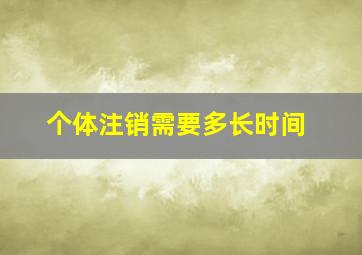 个体注销需要多长时间