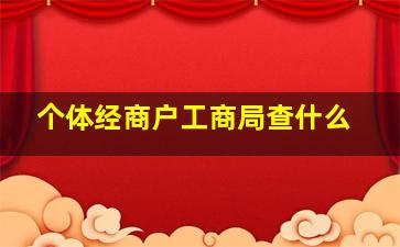 个体经商户工商局查什么