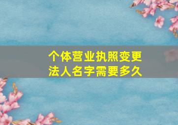 个体营业执照变更法人名字需要多久