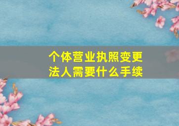 个体营业执照变更法人需要什么手续