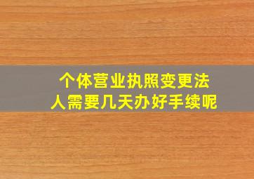 个体营业执照变更法人需要几天办好手续呢