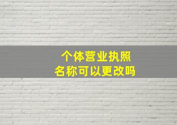 个体营业执照名称可以更改吗