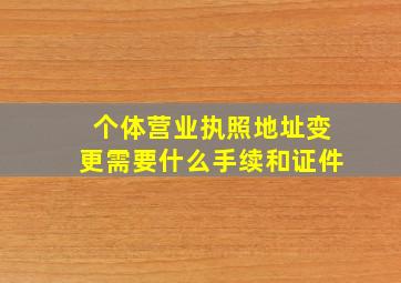 个体营业执照地址变更需要什么手续和证件