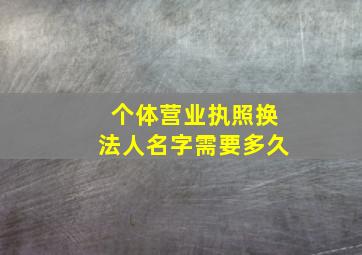 个体营业执照换法人名字需要多久