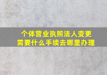 个体营业执照法人变更需要什么手续去哪里办理