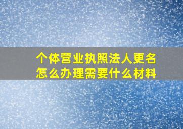 个体营业执照法人更名怎么办理需要什么材料