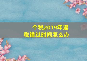 个税2019年退税错过时间怎么办