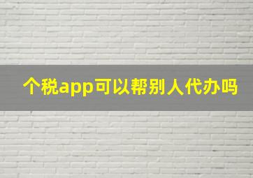 个税app可以帮别人代办吗