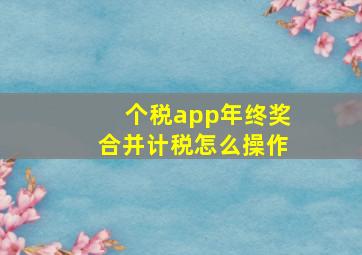 个税app年终奖合并计税怎么操作