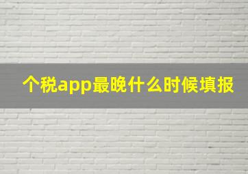 个税app最晚什么时候填报