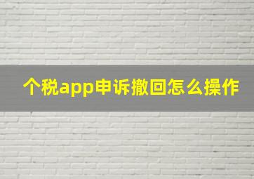 个税app申诉撤回怎么操作