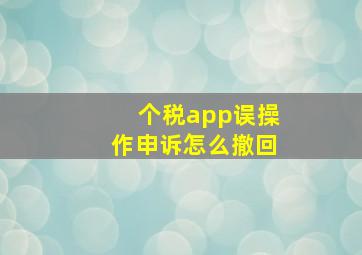 个税app误操作申诉怎么撤回