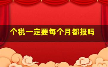 个税一定要每个月都报吗