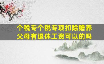 个税专个税专项扣除赡养父母有退休工资可以的吗