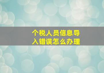 个税人员信息导入错误怎么办理