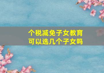 个税减免子女教育可以选几个子女吗