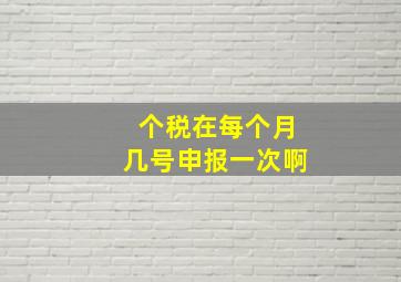 个税在每个月几号申报一次啊