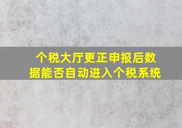 个税大厅更正申报后数据能否自动进入个税系统