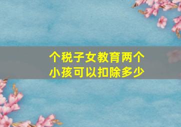 个税子女教育两个小孩可以扣除多少