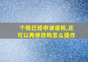 个税已经申请退税,还可以再修改吗怎么操作