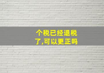 个税已经退税了,可以更正吗