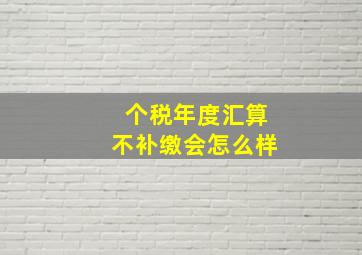 个税年度汇算不补缴会怎么样