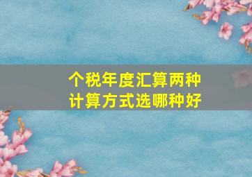 个税年度汇算两种计算方式选哪种好