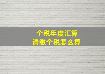 个税年度汇算清缴个税怎么算