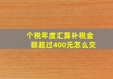 个税年度汇算补税金额超过400元怎么交