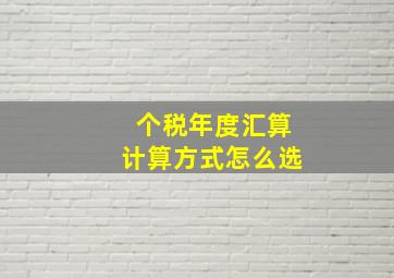 个税年度汇算计算方式怎么选