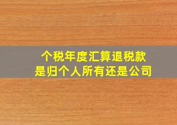 个税年度汇算退税款是归个人所有还是公司