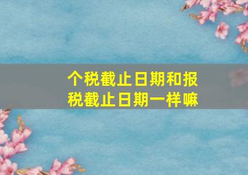 个税截止日期和报税截止日期一样嘛