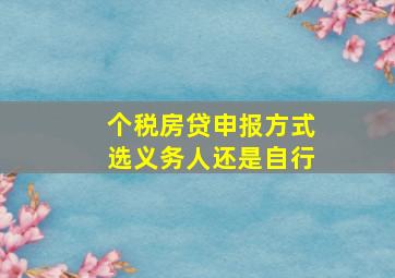 个税房贷申报方式选义务人还是自行