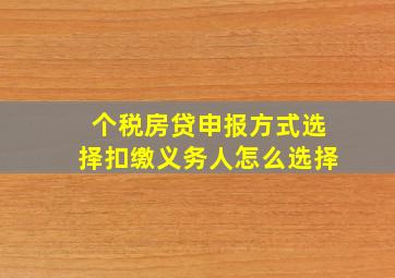 个税房贷申报方式选择扣缴义务人怎么选择