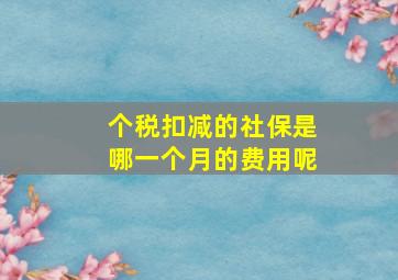 个税扣减的社保是哪一个月的费用呢