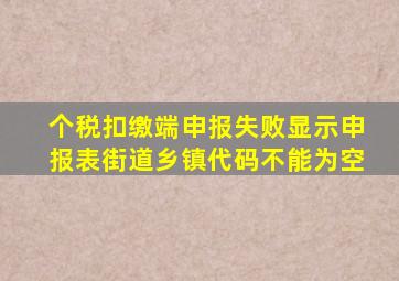 个税扣缴端申报失败显示申报表街道乡镇代码不能为空