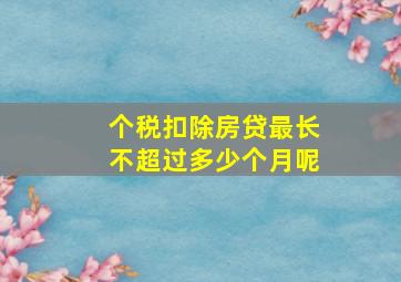 个税扣除房贷最长不超过多少个月呢