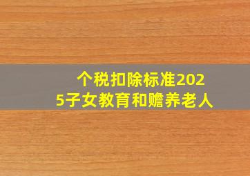 个税扣除标准2025子女教育和赡养老人