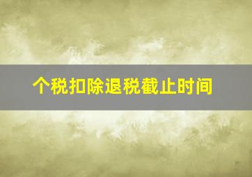 个税扣除退税截止时间