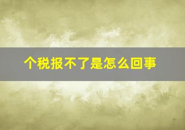 个税报不了是怎么回事