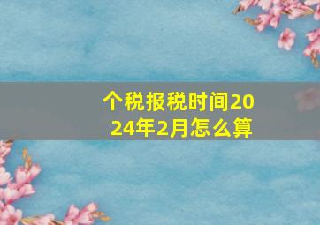 个税报税时间2024年2月怎么算